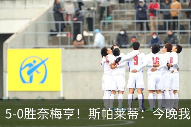 5-0胜奈梅亨！斯帕莱蒂：今晚我们用脑子踢球了，比上一场更聪明